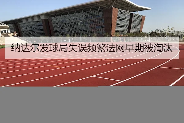 纳达尔发球局失误频繁法网早期被淘汰